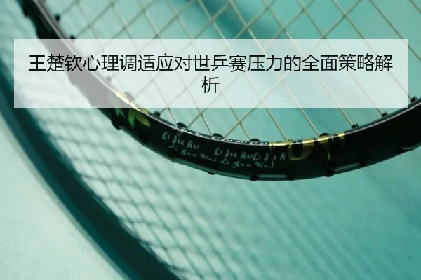 王楚钦心理调适应对世乒赛压力的全面策略解析