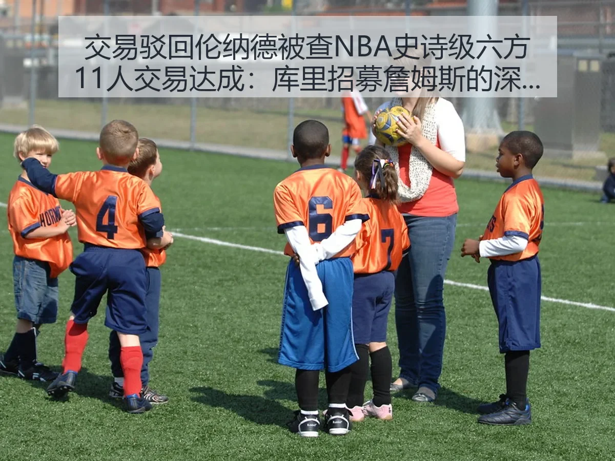 交易驳回伦纳德被查NBA史诗级六方11人交易达成:库里招募詹姆斯的深度观察